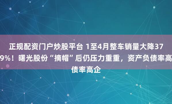 正规配资门户炒股平台 1至4月整车销量大降37.49%！曙光股份“摘帽”后仍压力重重，资产负债率高企