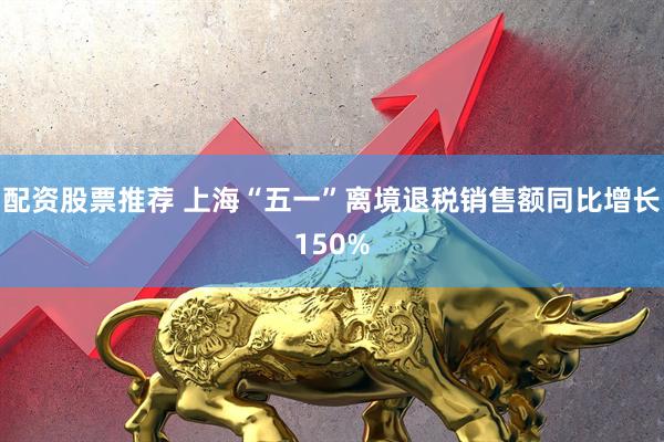 配资股票推荐 上海“五一”离境退税销售额同比增长150%