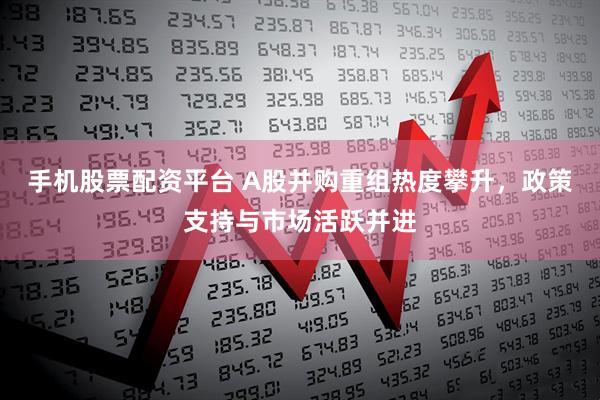 手机股票配资平台 A股并购重组热度攀升，政策支持与市场活跃并进