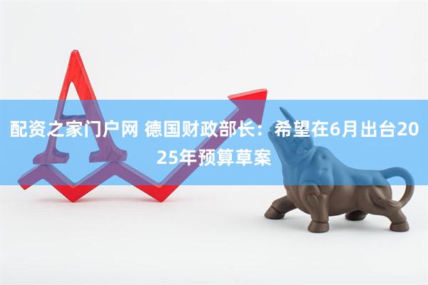 配资之家门户网 德国财政部长：希望在6月出台2025年预算草案