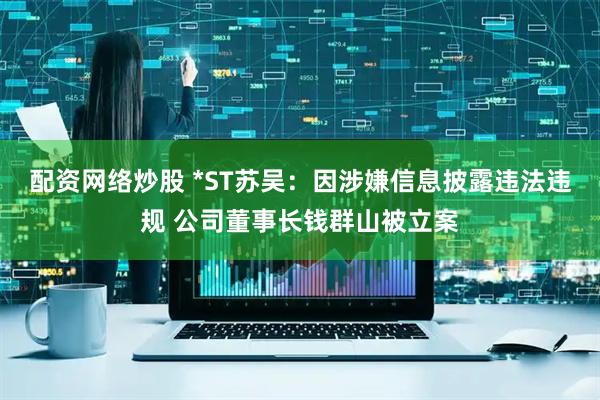 配资网络炒股 *ST苏吴：因涉嫌信息披露违法违规 公司董事长钱群山被立案
