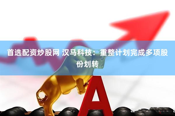 首选配资炒股网 汉马科技：重整计划完成多项股份划转