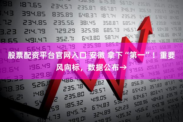 股票配资平台官网入口 安徽 拿下“第一”！重要风向标，数据公布→