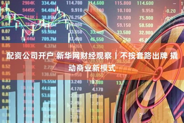配资公司开户 新华网财经观察丨不按套路出牌 撬动商业新模式