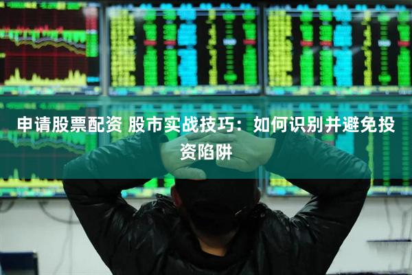 申请股票配资 股市实战技巧：如何识别并避免投资陷阱