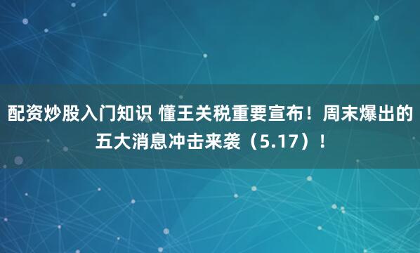 配资炒股入门知识 懂王关税重要宣布！周末爆出的五大消息冲击来袭（5.17）！