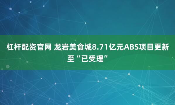 杠杆配资官网 龙岩美食城8.71亿元ABS项目更新至“已受理”