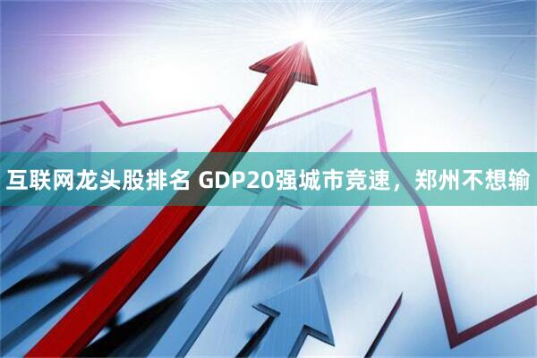 互联网龙头股排名 GDP20强城市竞速，郑州不想输