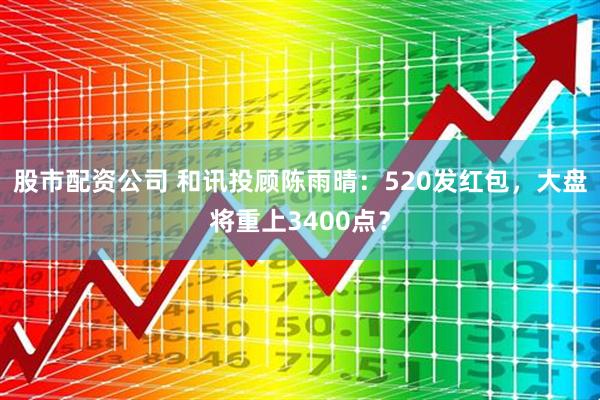 股市配资公司 和讯投顾陈雨晴：520发红包，大盘将重上3400点？