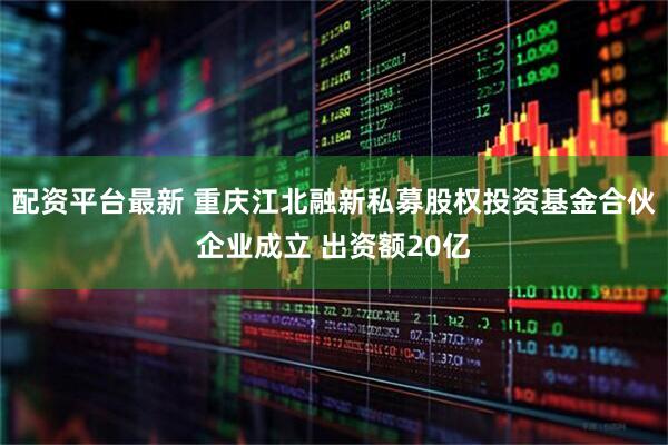 配资平台最新 重庆江北融新私募股权投资基金合伙企业成立 出资额20亿