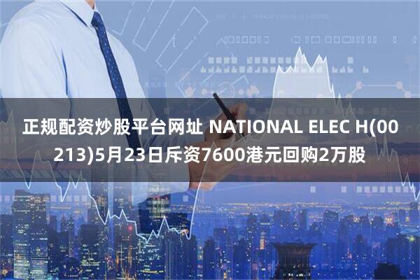 正规配资炒股平台网址 NATIONAL ELEC H(00213)5月23日斥资7600港元回购2万股