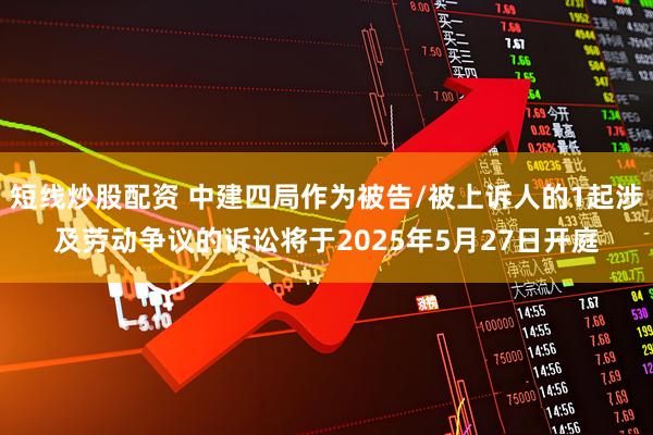 短线炒股配资 中建四局作为被告/被上诉人的1起涉及劳动争议的诉讼将于2025年5月27日开庭