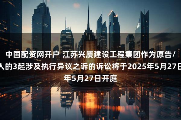 中国配资网开户 江苏兴厦建设工程集团作为原告/上诉人的3起涉及执行异议之诉的诉讼将于2025年5月27日开庭