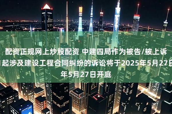 配资正规网上炒股配资 中建四局作为被告/被上诉人的1起涉及建设工程合同纠纷的诉讼将于2025年5月27日开庭