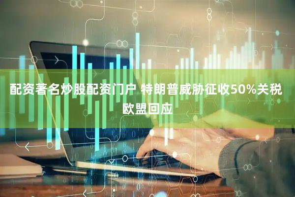 配资著名炒股配资门户 特朗普威胁征收50%关税 欧盟回应