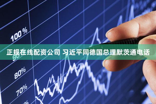 正规在线配资公司 习近平同德国总理默茨通电话