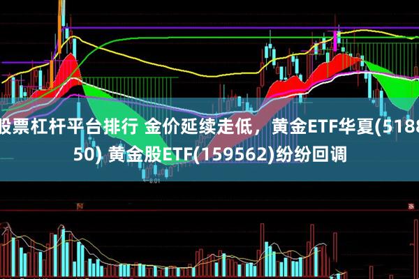 股票杠杆平台排行 金价延续走低，黄金ETF华夏(518850) 黄金股ETF(159562)纷纷回调