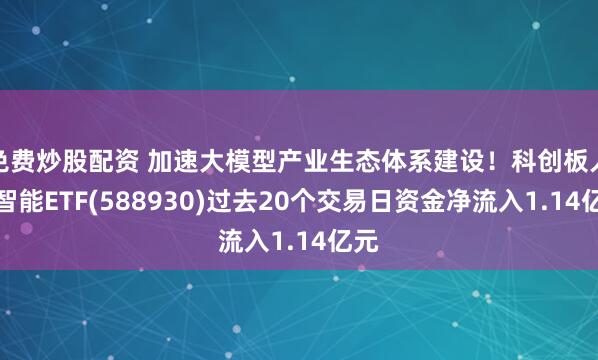 免费炒股配资 加速大模型产业生态体系建设！科创板人工智能ETF(588930)过去20个交易日资金净流入1.14亿元