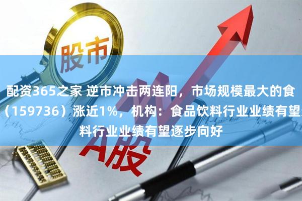 配资365之家 逆市冲击两连阳，市场规模最大的食饮类ETF（159736）涨近1%，机构：食品饮料行业业绩有望逐步向好