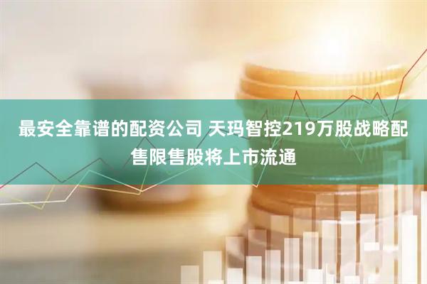 最安全靠谱的配资公司 天玛智控219万股战略配售限售股将上市流通