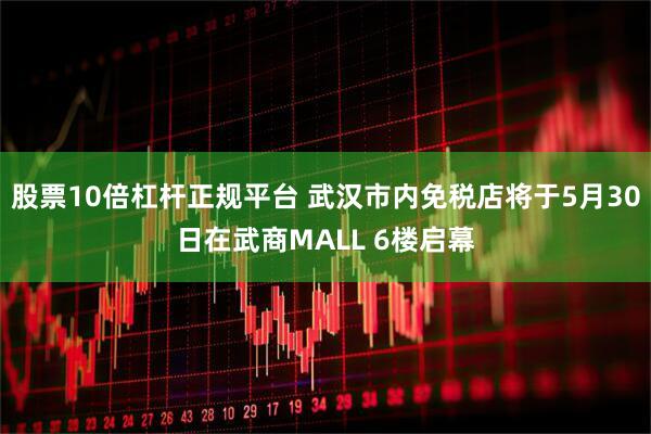 股票10倍杠杆正规平台 武汉市内免税店将于5月30日在武商MALL 6楼启幕