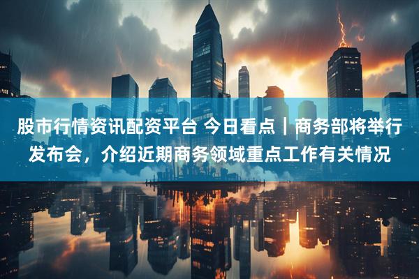 股市行情资讯配资平台 今日看点｜商务部将举行发布会，介绍近期商务领域重点工作有关情况