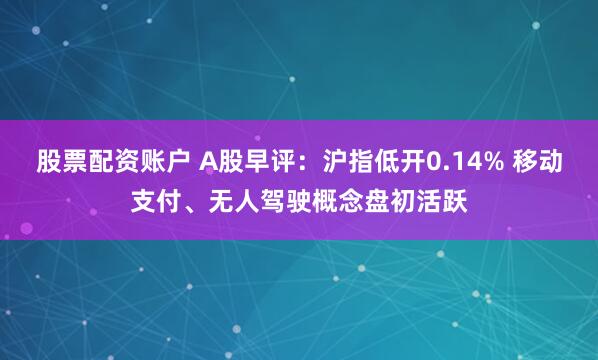 股票配资账户 A股早评：沪指低开0.14% 移动支付、无人驾驶概念盘初活跃