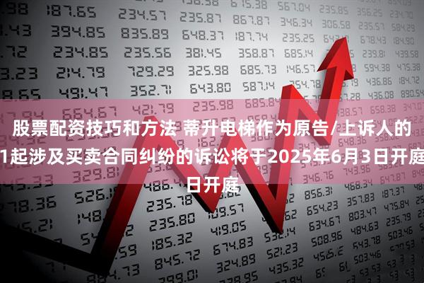 股票配资技巧和方法 蒂升电梯作为原告/上诉人的1起涉及买卖合同纠纷的诉讼将于2025年6月3日开庭