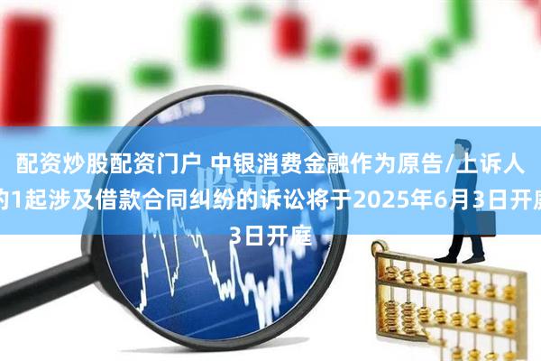 配资炒股配资门户 中银消费金融作为原告/上诉人的1起涉及借款合同纠纷的诉讼将于2025年6月3日开庭