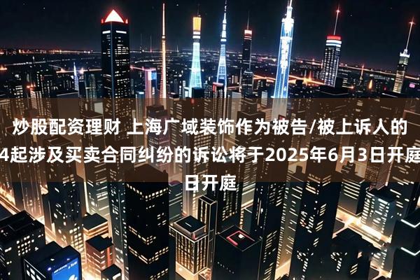 炒股配资理财 上海广域装饰作为被告/被上诉人的4起涉及买卖合同纠纷的诉讼将于2025年6月3日开庭