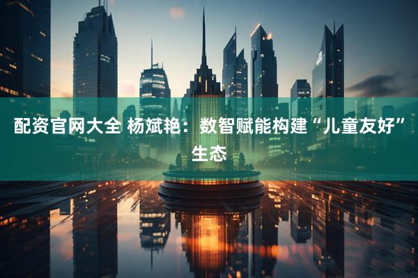 配资官网大全 杨斌艳：数智赋能构建“儿童友好”生态