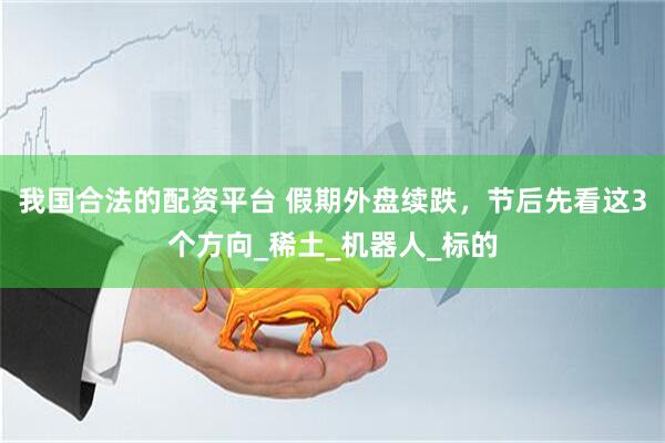 我国合法的配资平台 假期外盘续跌，节后先看这3个方向_稀土_机器人_标的