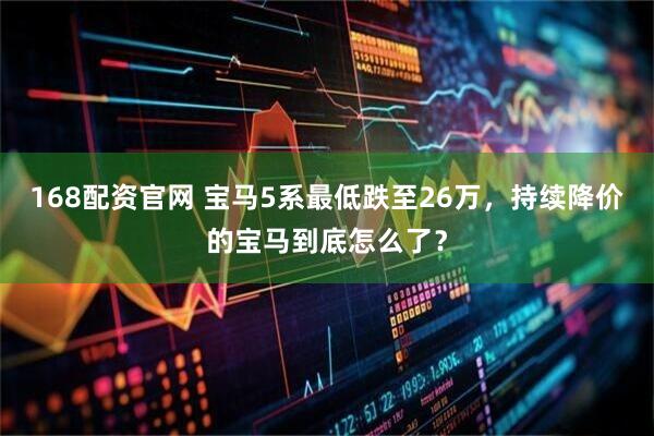 168配资官网 宝马5系最低跌至26万，持续降价的宝马到底怎么了？