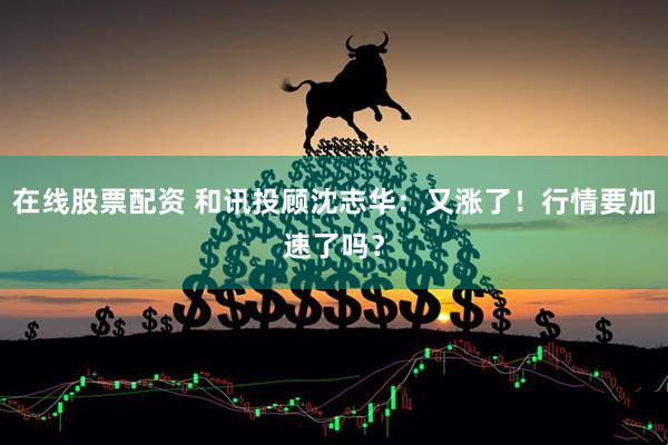 在线股票配资 和讯投顾沈志华：又涨了！行情要加速了吗？