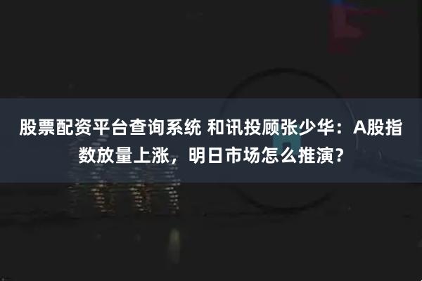 股票配资平台查询系统 和讯投顾张少华：A股指数放量上涨，明日市场怎么推演？
