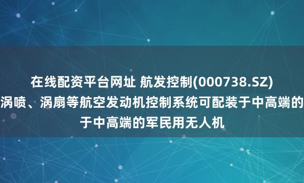 在线配资平台网址 航发控制(000738.SZ)：研制生产的涡喷、涡扇等航空发动机控制系统可配装于中高端的军民用无人机