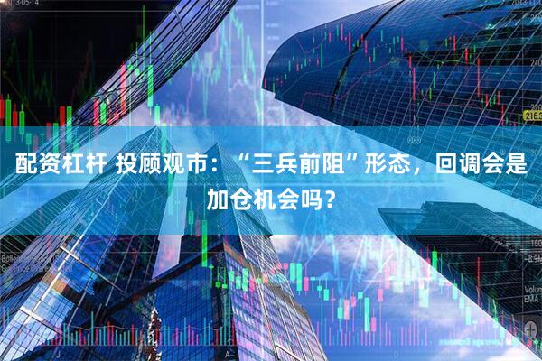 配资杠杆 投顾观市：“三兵前阻”形态，回调会是加仓机会吗？