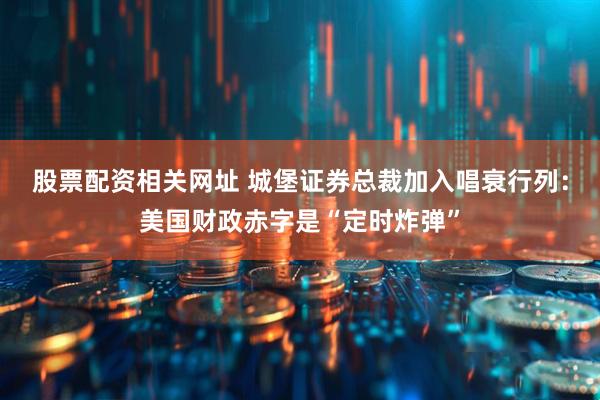 股票配资相关网址 城堡证券总裁加入唱衰行列：美国财政赤字是“定时炸弹”