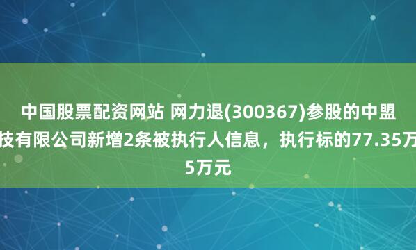 中国股票配资网站 网力退(300367)参股的中盟科技有限公司新增2条被执行人信息，执行标的77.35万元
