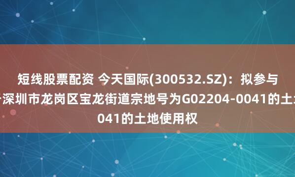 短线股票配资 今天国际(300532.SZ)：拟参与竞买位于深圳市龙岗区宝龙街道宗地号为G02204-0041的土地使用权