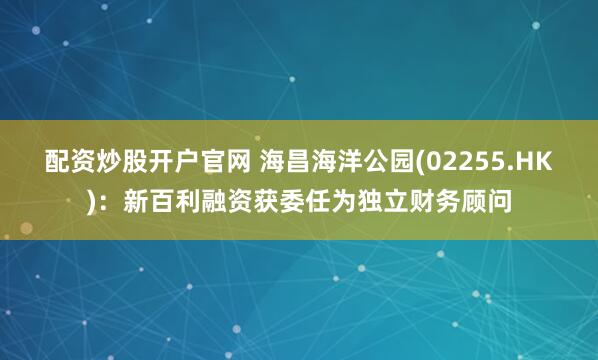 配资炒股开户官网 海昌海洋公园(02255.HK)：新百利融资获委任为独立财务顾问