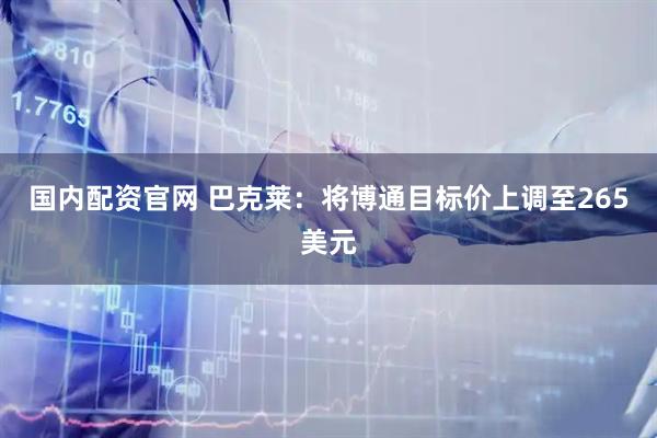 国内配资官网 巴克莱：将博通目标价上调至265美元