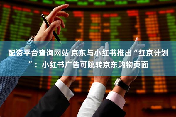 配资平台查询网站 京东与小红书推出“红京计划”：小红书广告可跳转京东购物页面