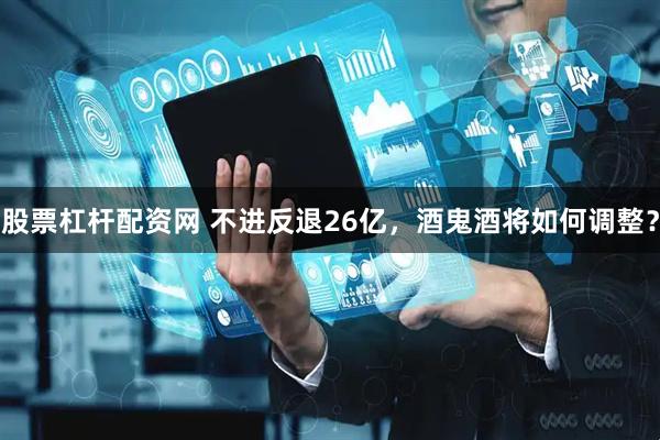 股票杠杆配资网 不进反退26亿，酒鬼酒将如何调整？