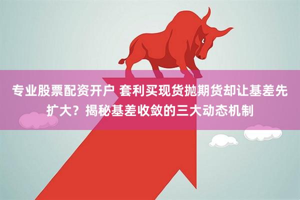 专业股票配资开户 套利买现货抛期货却让基差先扩大？揭秘基差收敛的三大动态机制