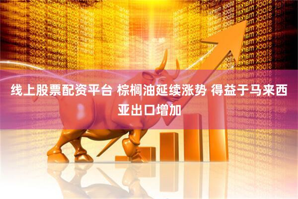 线上股票配资平台 棕榈油延续涨势 得益于马来西亚出口增加
