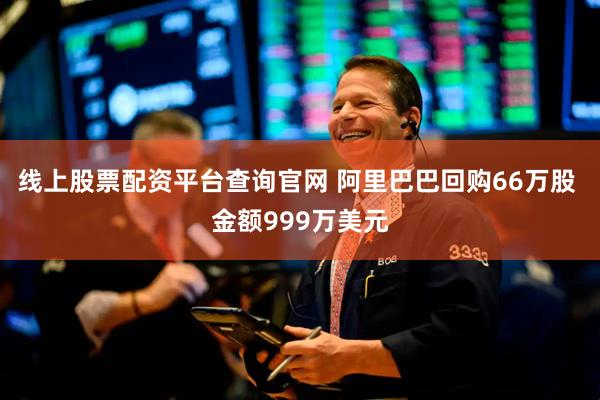 线上股票配资平台查询官网 阿里巴巴回购66万股 金额999万美元