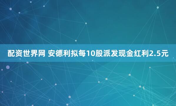 配资世界网 安德利拟每10股派发现金红利2.5元