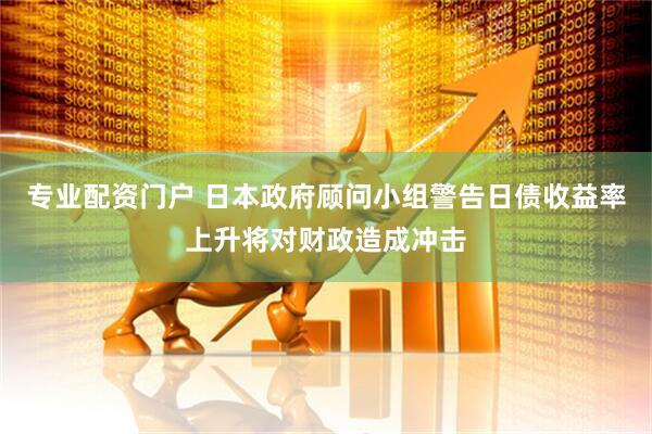 专业配资门户 日本政府顾问小组警告日债收益率上升将对财政造成冲击