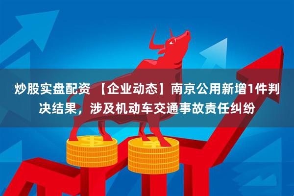 炒股实盘配资 【企业动态】南京公用新增1件判决结果，涉及机动车交通事故责任纠纷